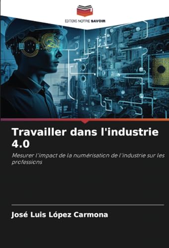 Travailler dans l'industrie 4.0: Mesurer l'impact de la numérisation de l'industrie sur les professions von Editions Notre Savoir