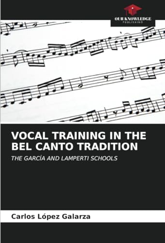 VOCAL TRAINING IN THE BEL CANTO TRADITION: THE GARCÍA AND LAMPERTI SCHOOLS von Our Knowledge Publishing