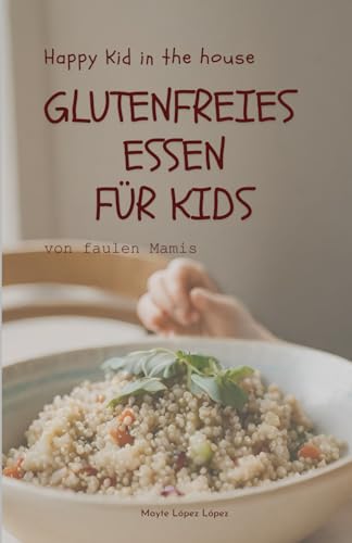 Glutenfreies Essen für Kids von faulen Mamis- mit Vorschlägen für rationale Vorbereitungen von Mahlzeiten: Frühstück, Mittagsessen, Abendsessen und Snacks - Happy Kid in the house von Independently published