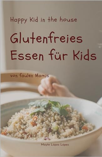 Glutenfreies Essen für Kids von faulen Mamis- mit Vorschlägen für rationale Vorbereitungen von Mahlzeiten: Frühstück, Mittagsessen, Abendsessen und Snacks - Happy Kid in the house von Independently published