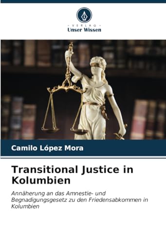Transitional Justice in Kolumbien: Annäherung an das Amnestie- und Begnadigungsgesetz zu den Friedensabkommen in Kolumbien von Verlag Unser Wissen