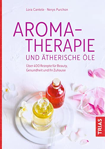Aromatherapie und ätherische Öle: Über 400 Rezepte für Beauty, Gesundheit und Ihr Zuhause von Trias