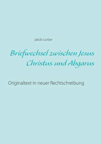 Briefwechsel zwischen Jesus Christus und Abgarus: Originaltext in neuer Rechtschreibung Briefwechsel zwischen Jesus Christus und Abgarus: Originaltext in neuer Rechtschreibung