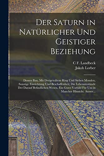 Der Saturn in Natürlicher Und Geistiger Beziehung: Dessen Bau, Mit Dreigeteiltem Ring Und Sieben Monden, Sonstige Einrichtung Und Beschaffenheit; Die ... Für Uns in Mancher Hinsicht. Ausser... Der Saturn in Natürlicher Und Geistiger Beziehung: Dessen Bau, Mit Dreigeteiltem Ring Und Sieben Monden, Sonstige Einrichtung Und Beschaffenheit; Die ... Für Uns in Mancher Hinsicht. Ausser...