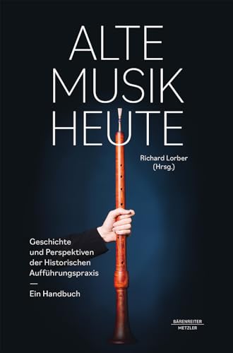Alte Musik heute -Geschichte und Perspektiven Historischer Aufführungspraxis. Ein Handbuch-. Koproduktion Bärenreiter/Metzler