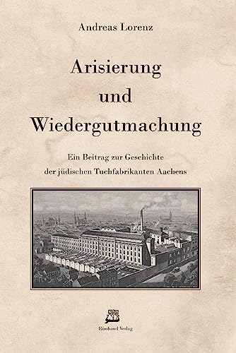 Arisierung und Wiedergutmachung: Ein Beitrag zur Geschichte der jüdischen Tuchfabrikanten Aachens Arisierung und Wiedergutmachung: Ein Beitrag zur Geschichte der jüdischen Tuchfabrikanten Aachens