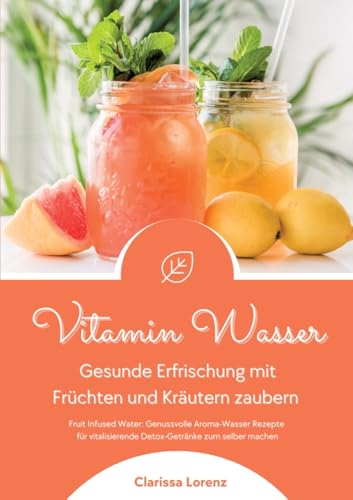 Vitamin Wasser: Gesunde Erfrischung mit Früchten und Kräutern zaubern (Fruit Infused Water: Genussvolle Aroma-Wasser Rezepte für vitalisierende Detox-Getränke zum selber machen) von tredition
