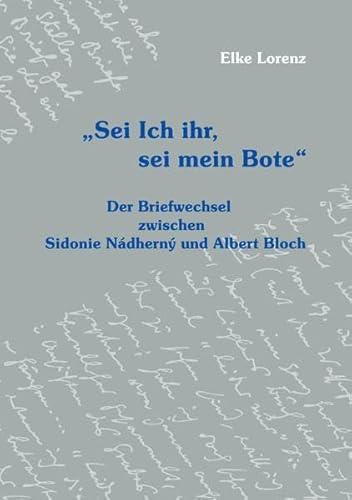 "Sei Ich ihr, sei mein Bote": Der Briefwechsel zwischen Sidonie Nádherný und Albert Bloch: Der Briefwechsel zwischen Sidonie Nadherny und Albert Bloch. Zum Tl. in engl. Sprache