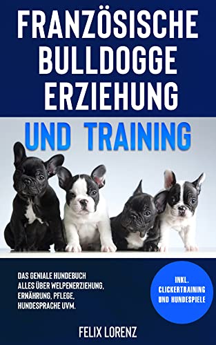 Französische Bulldogge Erziehung und Training: Das geniale Hundebuch - Alles über Welpenerziehung, Ernährung, Pflege, Hundesprache uvm. - inkl. Clickertraining und Hundespiele