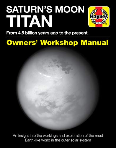 Saturn's Moon Titan Owners' Workshop Manual: From 4.5 Billion Years Ago to the Present - An Insight Into the Workings and Exploration of the Most ... Solar System (Haynes Owners' Workshop Manual)