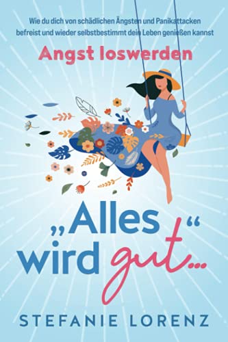 Angst loswerden: „Alles wird gut…“ - Wie du dich von schädlichen Ängsten und Panikattacken befreist und wieder selbstbestimmt dein Leben genießen kannst Angst loswerden: „Alles wird gut…“ - Wie du dich von schädlichen Ängsten und Panikattacken befreist und wieder selbstbestimmt dein Leben genießen kannst
