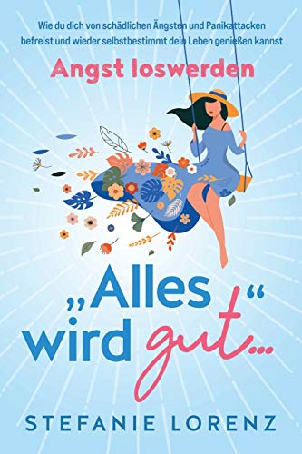 Angst loswerden: „Alles wird gut…“ - Wie du dich von schädlichen Ängsten und Panikattacken befreist und wieder selbstbestimmt dein Leben genießen kannst Angst loswerden: „Alles wird gut…“ - Wie du dich von schädlichen Ängsten und Panikattacken befreist und wieder selbstbestimmt dein Leben genießen kannst