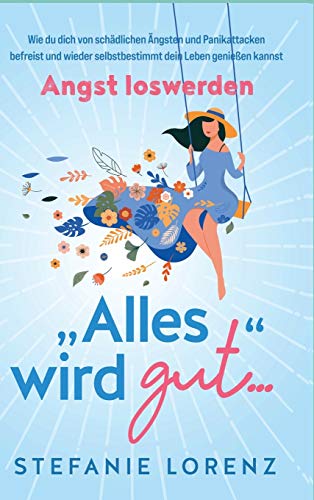 Angst loswerden: "Alles wird gut..." - Wie du dich von schädlichen Ängsten und Panikattacken befreist und wieder selbstbestimmt dein Leben genießen kannst