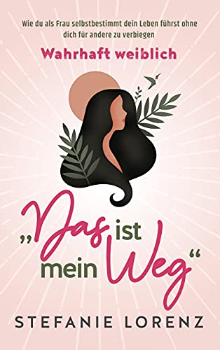 Wahrhaft weiblich: ¿Das ist mein Weg..." - Wie du als Frau selbstbestimmt dein Leben führst, ohne dich für andere zu verbiegen Wahrhaft weiblich: ¿Das ist mein Weg..." - Wie du als Frau selbstbestimmt dein Leben führst, ohne dich für andere zu verbiegen
