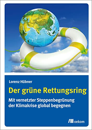 Der grüne Rettungsring: Mit vernetzter Steppenbegrünung der Klimakrise global begegnen von Oekom Verlag GmbH