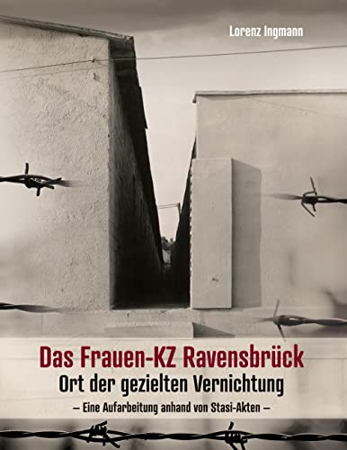 Das Frauen-KZ Ravensbrück: Ort der gezielten Vernichtung - Eine Aufarbeitung anhand von Stasi-Akten