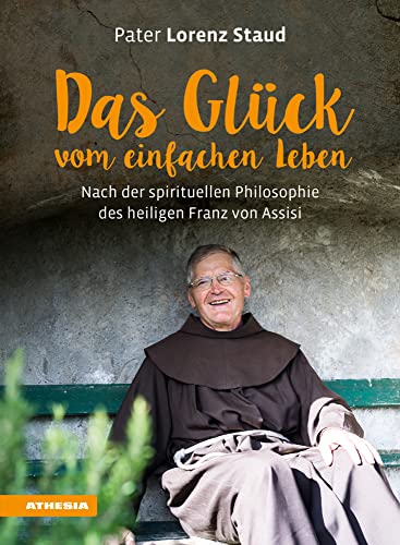 Das Glück vom einfachen Leben: Nach der spirituellen Philosophie des heiligen Franz von Assisi: Nach der spirituellen Philosophie des heiligen Franz ... Achtsamer Umgang mit den Ressourcen der Natur