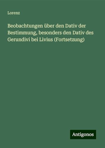 Beobachtungen über den Dativ der Bestimmung, besonders den Dativ des Gerundivi bei Livius (Fortsetzung) von Antigonos Verlag