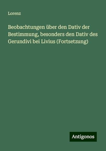 Beobachtungen über den Dativ der Bestimmung, besonders den Dativ des Gerundivi bei Livius (Fortsetzung) von Antigonos Verlag