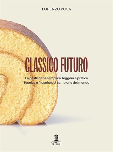 Classico futuro. La pasticceria semplice, leggera e pratica. Tecnica e filosofia del campione del mondo von Chiriotti