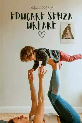 Educare Senza Urlare: Strategie Pratiche per Crescere Bambini Felici e Sicuri, Dimenticando Rabbia e Stress