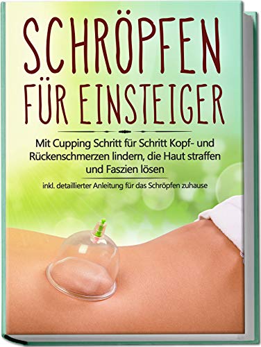 Schröpfen für Einsteiger: Mit Cupping Schritt für Schritt Kopf- und Rückenschmerzen lindern, die Haut straffen und Faszien lösen - inkl. detaillierter Anleitung für das Schröpfen zuhause