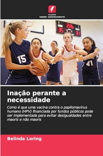 Inação perante a necessidade: Como é que uma vacina contra o papilomavírus humano (HPV) financiada por fundos públicos pode ser implementada para evitar desigualdades entre maoris e não maoris von Edições Nosso Conhecimento