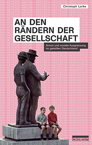 An den Rändern der Gesellschaft: Armut und soziale Ausgrenzung im geteilten Deutschland (Die geteilte Nation: Deutsch-deutsche Geschichte 1945–1990)