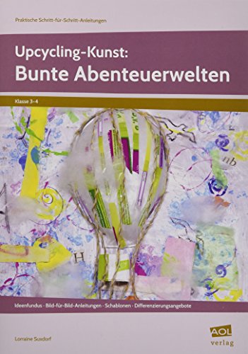 Upcycling-Kunst: Bunte Abenteuerwelten: Ideenfundus - Bild-für-Bild-Anleitungen - Schablonen - Differenzierungsangebote (3. und 4. Klasse) (Praktische Schritt-für-Schritt-Anleitungen - GS) von AOL-Verlag i.d. AAP LW