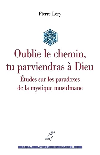OUBLIE LE CHEMIN, TU PARVIENDRAS A DIEU - ETUDES SUR LES PARADOXES DE LA MYSTIQUE MUSULMANE