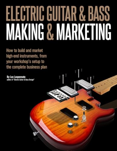 Electric Guitar Making & Marketing: How to build and market high-end instruments, from your workshop's setup to the complete business plan