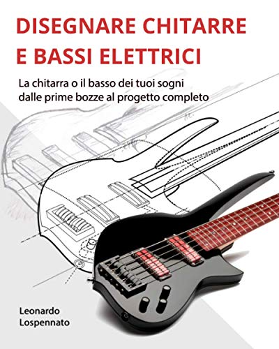 DISEGNARE CHITARRE E BASSI ELETTRICI: La chitarra o il basso dei vostri sogni, dalle prime bozze al progetto completo