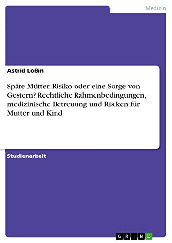 Späte Mütter. Risiko oder eine Sorge von Gestern? Rechtliche Rahmenbedingungen, medizinische Betreuung und Risiken für Mutter und Kind von Grin Publishing