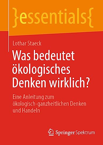 Was bedeutet ökologisches Denken wirklich?: Eine Anleitung zum ökologisch-ganzheitlichen Denken und Handeln (essentials)