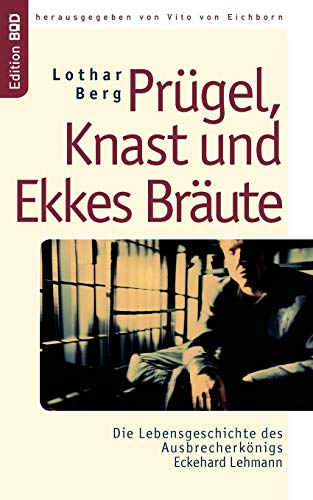 Prügel, Knast und Ekkes Bräute: Die Lebensgeschichte des Ausbrecherkönigs Eckehard Lehmann