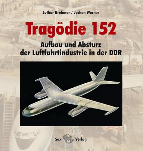Tragödie 152: Aufbau und Absturz der Luftfahrtindustrie in der DDR von Sax-Verlag Beucha