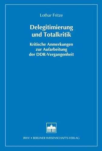 Delegitimierung und Totalkritik: Kritische Anmerkungen zur Aufarbeitung der DDR-Vergangenheit von Berliner Wissenschafts-Verlag