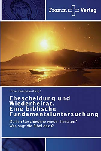 Ehescheidung und Wiederheirat. Eine biblische Fundamentaluntersuchung: Dürfen Geschiedene wieder heiraten? Was sagt die Bibel dazu?