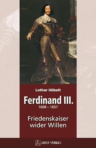 Ferdinand III: (1608-1657). Friedenkaiser wider Willen: 1608-1657 Friedenskaiser wider Willen von ARES Verlag