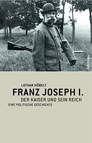 Franz Joseph I: Der Kaiser und sein Reich. Eine politische Geschichte von Boehlau Verlag