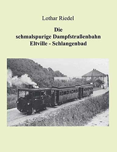 Die schmalspurige Dampfstraßenbahn Eltville-Schlangenbad: Die Verkehrsgeschichte einer schmalspurigen Kleinbahn im Rheingau