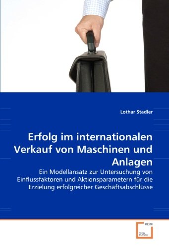 Erfolg im internationalen Verkauf von Maschinen und Anlagen: Ein Modellansatz zur Untersuchung von Einflussfaktoren und Aktionsparametern für die Erzielung erfolgreicher Geschäftsabschlüsse von VDM Verlag Dr. Müller