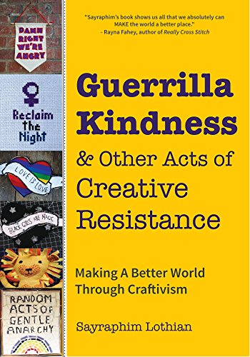 Guerrilla Kindness and Other Acts of Creative Resistance: Making A Better World Through Craftivism (Knitting Patterns, Embroidery, Subversive and Sassy Cross Stitch, Feminism, and Gender Equality)