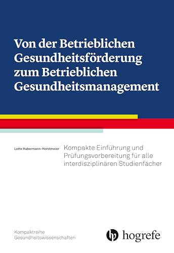 Von der Betrieblichen Gesundheitsförderung zum Betrieblichen Gesundheitsmanagement: Kompakte Einführung und Prüfungsvorbereitung für alle interdisziplinären Studienfächer von Hogrefe AG