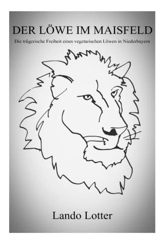 Der Löwe im Maisfeld: Die trügerische Freiheit eines vegetarischen Löwen in Niederbayern von CreateSpace Independent Publishing Platform