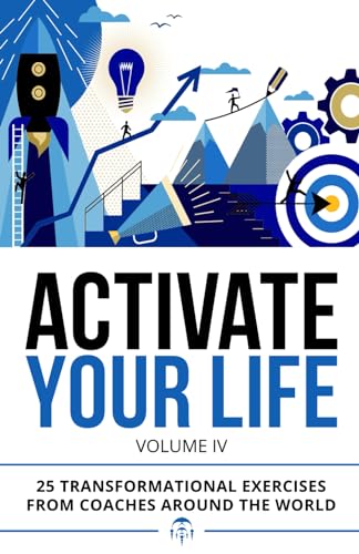 Activate Your Life: 25 Transformational Exercises From Coaches Around The World (Volume IV)