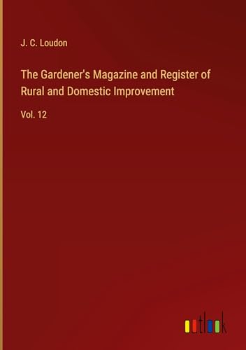 The Gardener's Magazine and Register of Rural and Domestic Improvement: Vol. 12 von Outlook Verlag