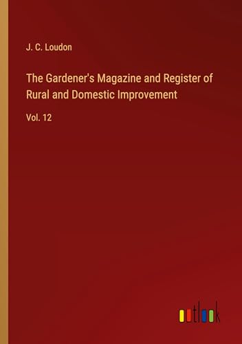 The Gardener's Magazine and Register of Rural and Domestic Improvement: Vol. 12 von Outlook Verlag