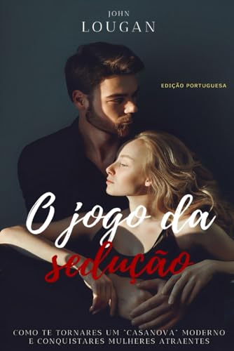 O jogo da sedução: como te tornares um "Casanova" moderno e conquistares mulheres atraentes - Edição Portuguesa .