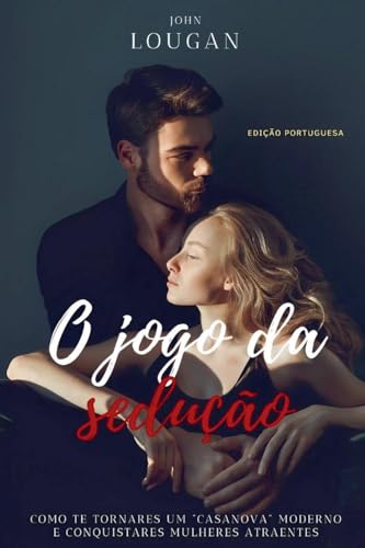 O jogo da sedução: como te tornares um "Casanova" moderno e conquistares mulheres atraentes - Edição Portuguesa. von John Lougan